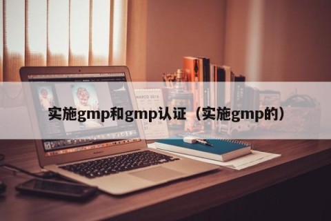 实施gmp和gmp认证（实施gmp的）