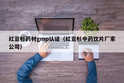 红豆杉药材gmp认证（红豆杉中药饮片厂家公司）
