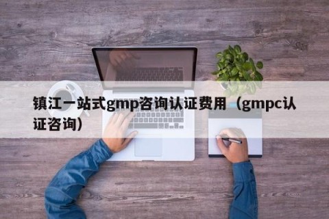 镇江一站式gmp咨询认证费用（gmpc认证咨询）