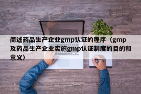 简述药品生产企业gmp认证的程序（gmp及药品生产企业实施gmp认证制度的目的和意义）