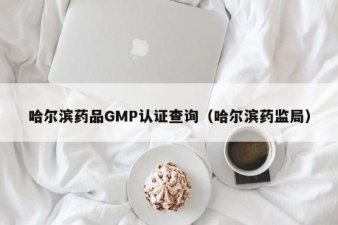 哈尔滨药品GMP认证查询（哈尔滨药监局）