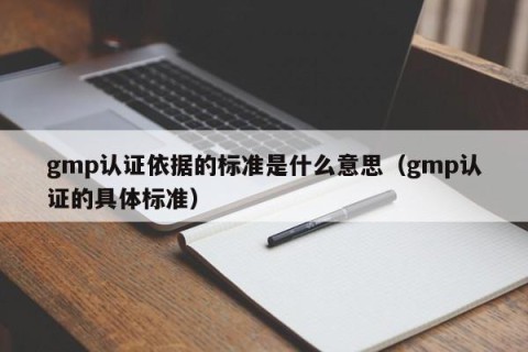 gmp认证依据的标准是什么意思（gmp认证的具体标准）
