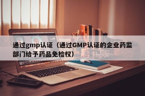 通过gmp认证（通过GMP认证的企业药监部门给予药品免检权）