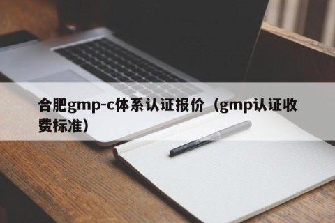 合肥gmp-c体系认证报价（gmp认证收费标准）