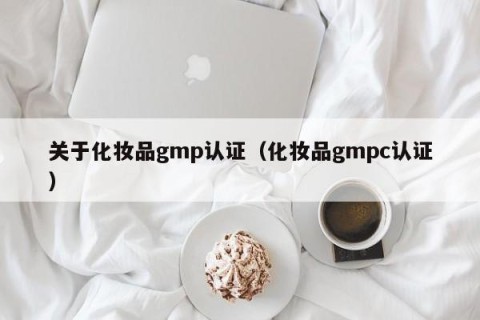 关于化妆品gmp认证（化妆品gmpc认证）