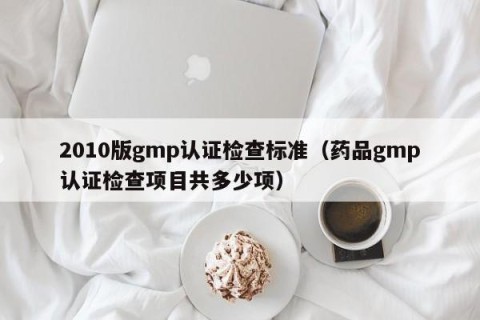2010版gmp认证检查标准（药品gmp认证检查项目共多少项）