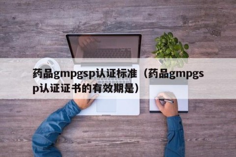 药品gmpgsp认证标准（药品gmpgsp认证证书的有效期是）
