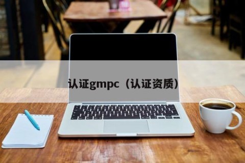 认证gmpc（认证资质）