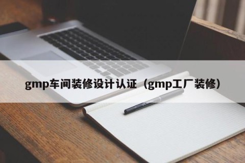 gmp车间装修设计认证（gmp工厂装修）