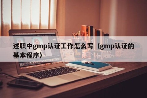 述职中gmp认证工作怎么写（gmp认证的基本程序）