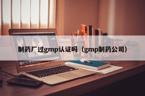 制药厂过gmp认证吗（gmp制药公司）