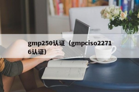 gmp250认证（gmpciso22716认证）