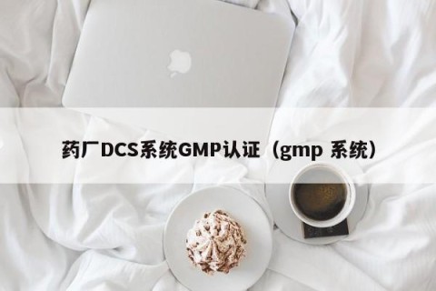 药厂DCS系统GMP认证（gmp 系统）