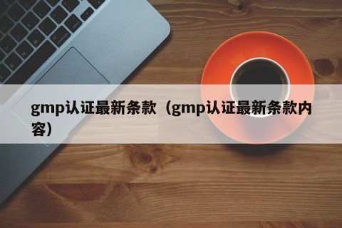 gmp认证最新条款（gmp认证最新条款内容）