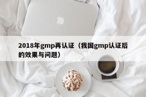 2018年gmp再认证（我国gmp认证后的效果与问题）