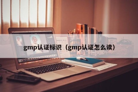 gmp认证标识（gmp认证怎么读）