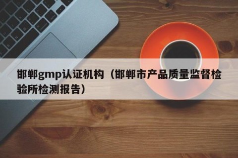 邯郸gmp认证机构（邯郸市产品质量监督检验所检测报告）