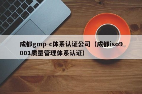 成都gmp-c体系认证公司（成都iso9001质量管理体系认证）