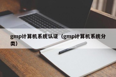 gmp计算机系统认证（gmp计算机系统分类）