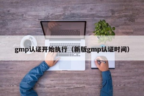 gmp认证开始执行（新版gmp认证时间）