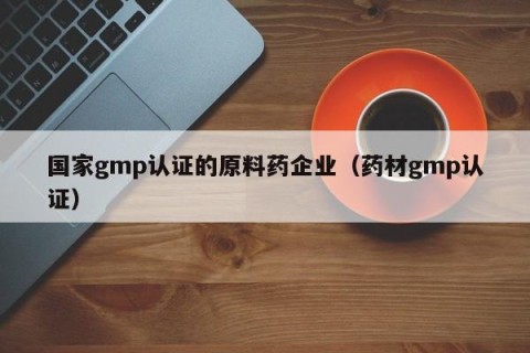 国家gmp认证的原料药企业（药材gmp认证）