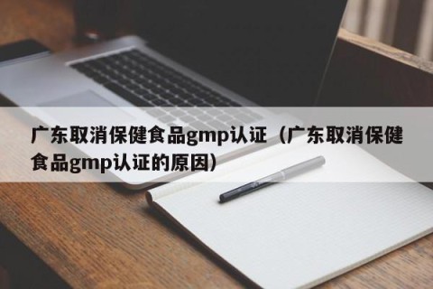 广东取消保健食品gmp认证（广东取消保健食品gmp认证的原因）