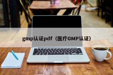 gmp认证pdf（医疗GMP认证）