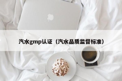 汽水gmp认证（汽水品质监督标准）