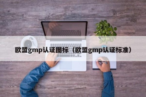 欧盟gmp认证图标（欧盟gmp认证标准）