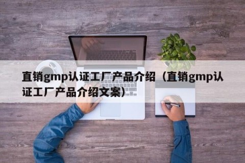 直销gmp认证工厂产品介绍（直销gmp认证工厂产品介绍文案）