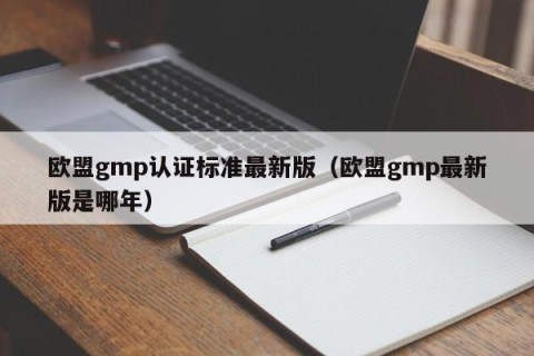 欧盟gmp认证标准最新版（欧盟gmp最新版是哪年）