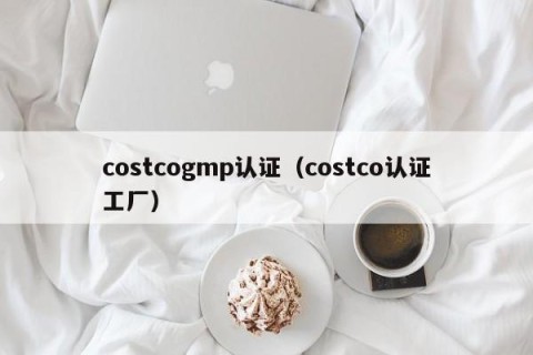 costcogmp认证（costco认证工厂）