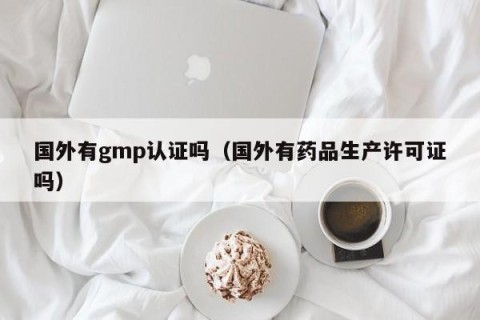 国外有gmp认证吗（国外有药品生产许可证吗）