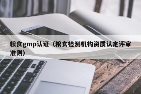 粮食gmp认证（粮食检测机构资质认定评审准则）