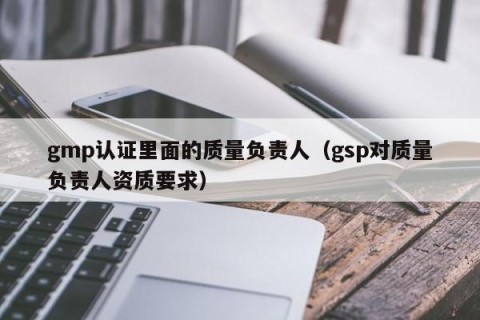 gmp认证里面的质量负责人（gsp对质量负责人资质要求）