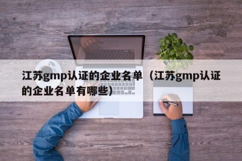 江苏gmp认证的企业名单（江苏gmp认证的企业名单有哪些）