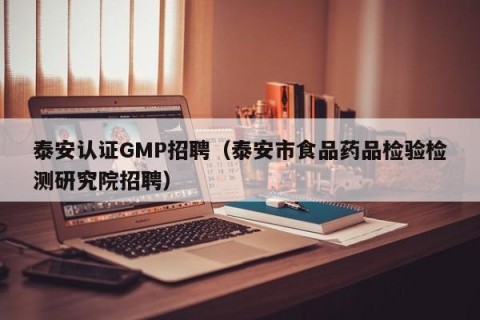泰安认证GMP招聘（泰安市食品药品检验检测研究院招聘）