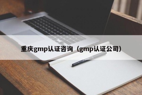 重庆gmp认证咨询（gmp认证公司）