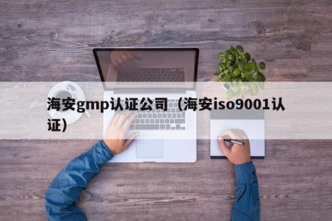 海安gmp认证公司（海安iso9001认证）