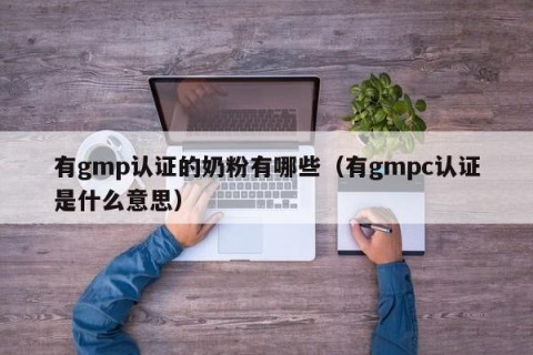 有gmp认证的奶粉有哪些（有gmpc认证是什么意思）