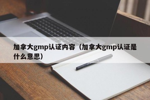 加拿大gmp认证内容（加拿大gmp认证是什么意思）