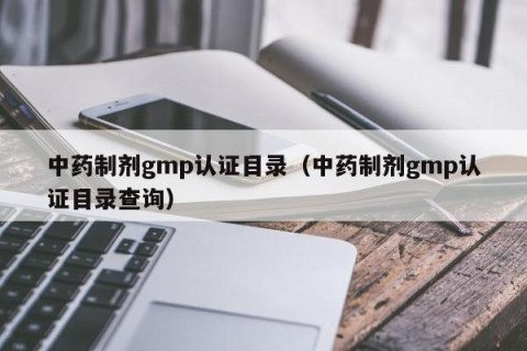 中药制剂gmp认证目录（中药制剂gmp认证目录查询）