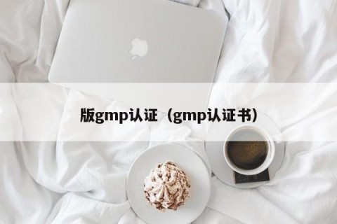 版gmp认证（gmp认证书）
