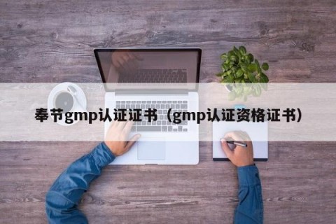 奉节gmp认证证书（gmp认证资格证书）
