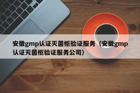 安徽gmp认证灭菌柜验证服务（安徽gmp认证灭菌柜验证服务公司）