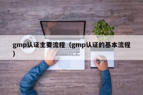 gmp认证主要流程（gmp认证的基本流程）