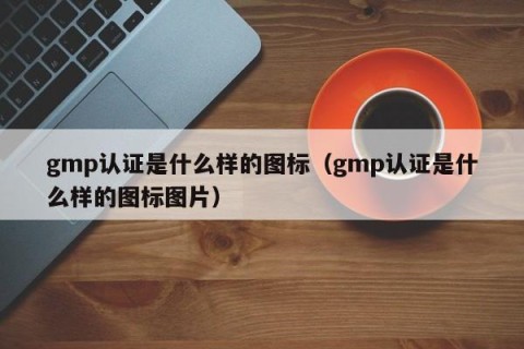 gmp认证是什么样的图标（gmp认证是什么样的图标图片）
