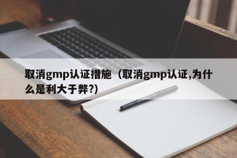 取消gmp认证措施（取消gmp认证,为什么是利大于弊?）