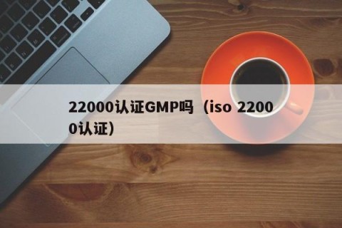 22000认证GMP吗（iso 22000认证）