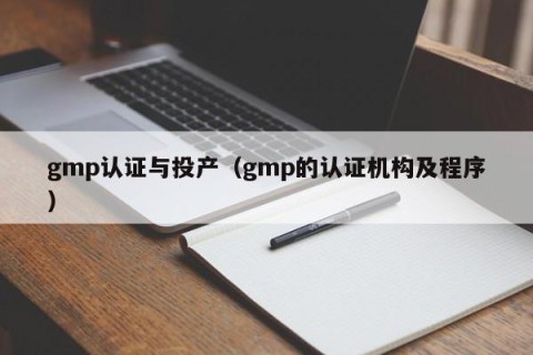 gmp认证与投产（gmp的认证机构及程序）